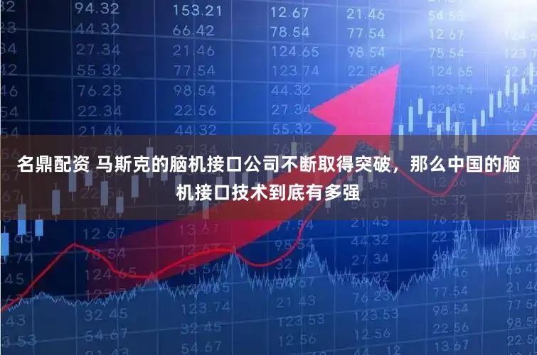 名鼎配资 马斯克的脑机接口公司不断取得突破，那么中国的脑机接口技术到底有多强