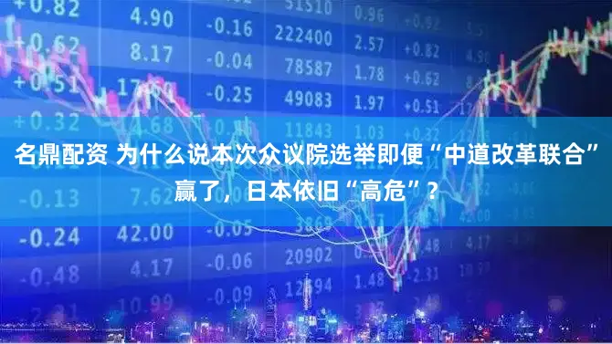 名鼎配资 为什么说本次众议院选举即便“中道改革联合”赢了，日本依旧“高危”？
