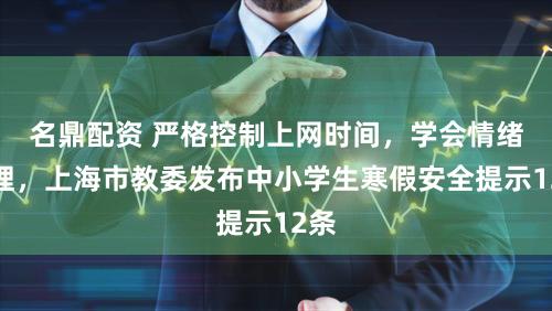 名鼎配资 严格控制上网时间，学会情绪管理，上海市教委发布中小学生寒假安全提示12条