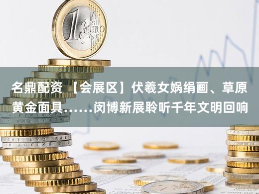 名鼎配资 【会展区】伏羲女娲绢画、草原黄金面具……闵博新展聆听千年文明回响