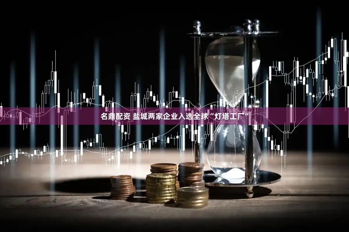 名鼎配资 盐城两家企业入选全球“灯塔工厂”