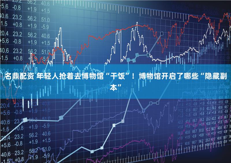 名鼎配资 年轻人抢着去博物馆“干饭”！博物馆开启了哪些“隐藏副本”