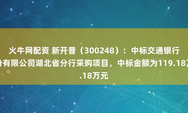 火牛网配资 新开普（300248）：中标交通银行股份有限公司湖北省分行采购项目，中标金额为119.18万元