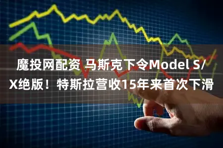 魔投网配资 马斯克下令Model S/X绝版！特斯拉营收15年来首次下滑