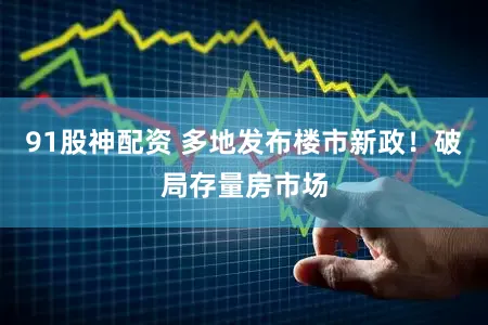 91股神配资 多地发布楼市新政！破局存量房市场