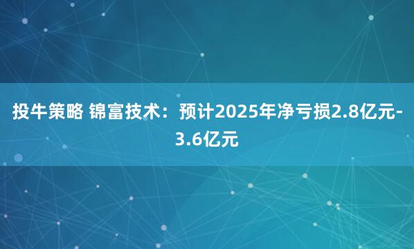 投牛策略 锦富技术：预计2025年净亏损2.8亿元-3.6亿元