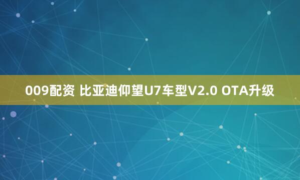 009配资 比亚迪仰望U7车型V2.0 OTA升级