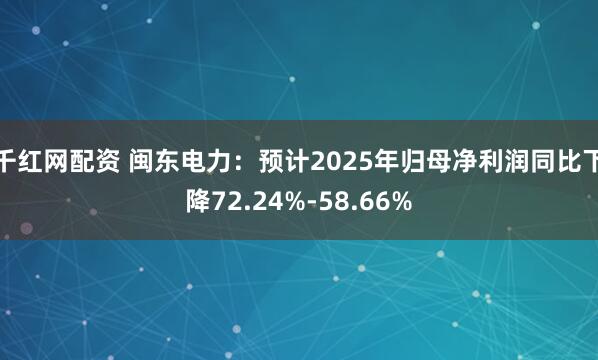 千红网配资 闽东电力：预计2025年归母净利润同比下降72.24%-58.66%