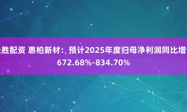 长胜配资 惠柏新材：预计2025年度归母净利润同比增长672.68%-834.70%