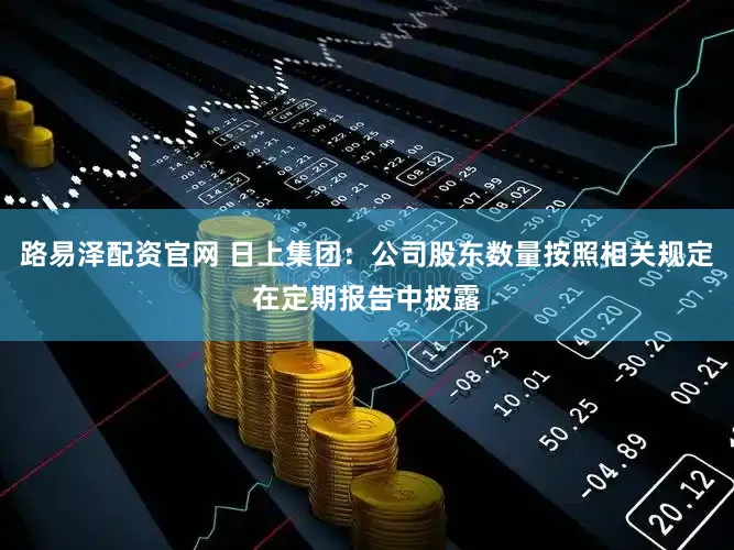 路易泽配资官网 日上集团：公司股东数量按照相关规定在定期报告中披露