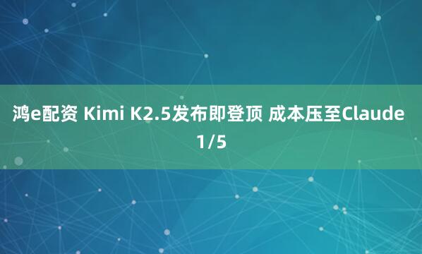 鸿e配资 Kimi K2.5发布即登顶 成本压至Claude 1/5