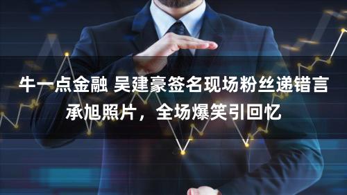 牛一点金融 吴建豪签名现场粉丝递错言承旭照片，全场爆笑引回忆