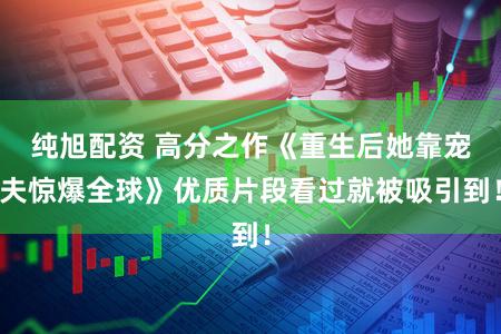 纯旭配资 高分之作《重生后她靠宠夫惊爆全球》优质片段看过就被吸引到！