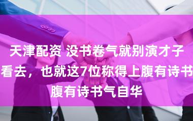 天津配资 没书卷气就别演才子，看来看去，也就这7位称得上腹有诗书气自华