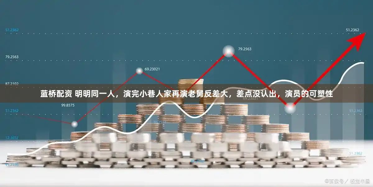 蓝桥配资 明明同一人，演完小巷人家再演老舅反差大，差点没认出，演员的可塑性