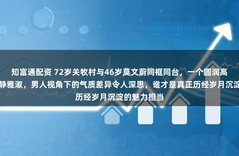 知富通配资 72岁关牧村与46岁莫文蔚同框同台，一个圆润高贵，一个安静雅淑，男人视角下的气质差异令人深思，谁才是真正历经岁月沉淀的魅力担当