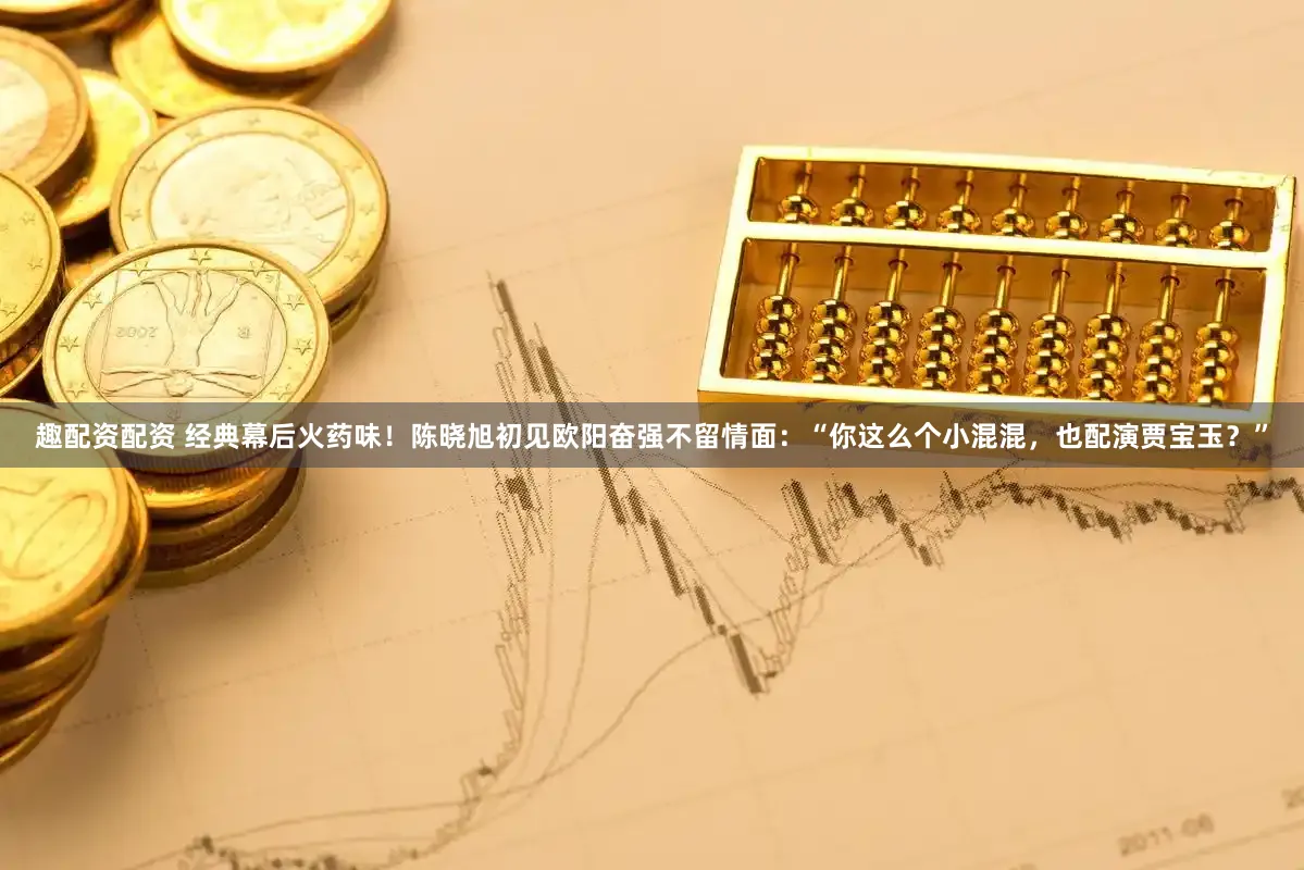 趣配资配资 经典幕后火药味！陈晓旭初见欧阳奋强不留情面：“你这么个小混混，也配演贾宝玉？”