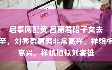 启泰网配资 吕丽君陪子女去日本过冬至，刘秀盈晒照非常高兴，样貌相似刘銮雄
