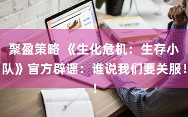 聚盈策略 《生化危机：生存小队》官方辟谣：谁说我们要关服！