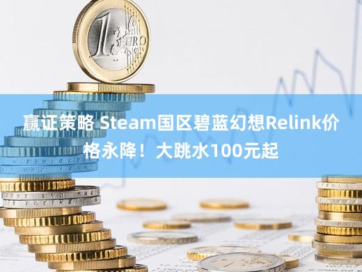 赢证策略 Steam国区碧蓝幻想Relink价格永降！大跳水100元起