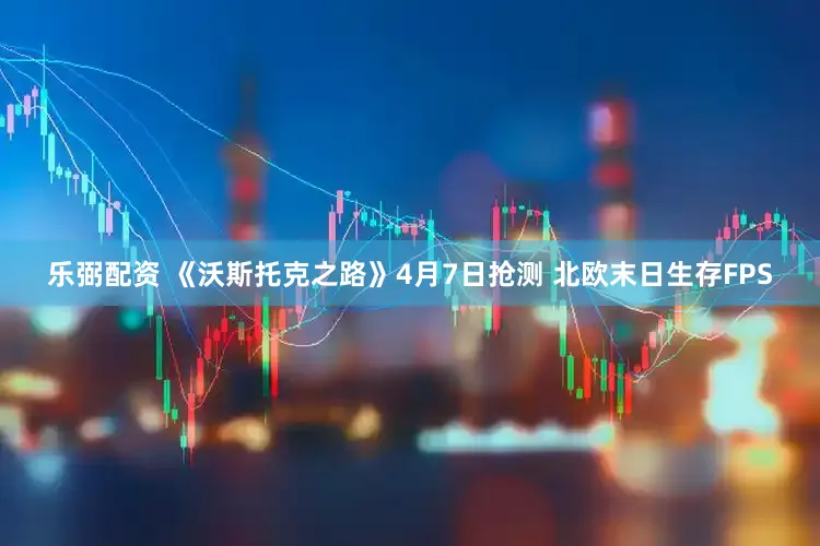乐弼配资 《沃斯托克之路》4月7日抢测 北欧末日生存FPS