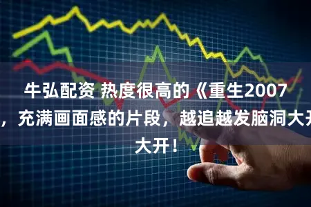 牛弘配资 热度很高的《重生2007》，充满画面感的片段，越追越发脑洞大开！
