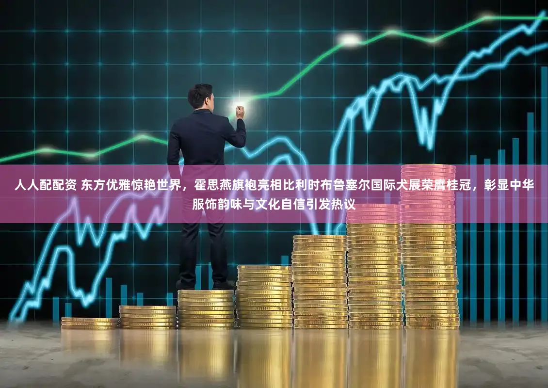 人人配配资 东方优雅惊艳世界，霍思燕旗袍亮相比利时布鲁塞尔国际犬展荣膺桂冠，彰显中华服饰韵味与文化自信引发热议