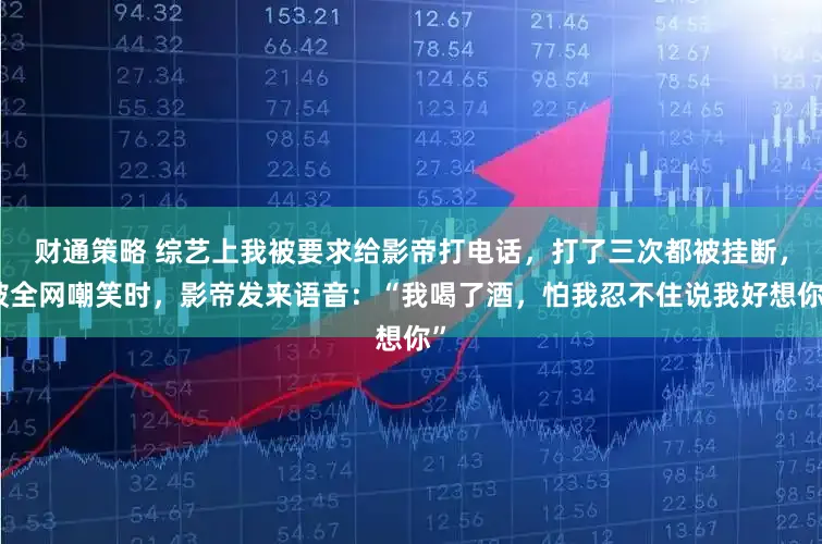 财通策略 综艺上我被要求给影帝打电话,打了三次都被挂断,被全网嘲笑时,影帝发来语音:“我喝了酒,怕我忍不住说我好想你”