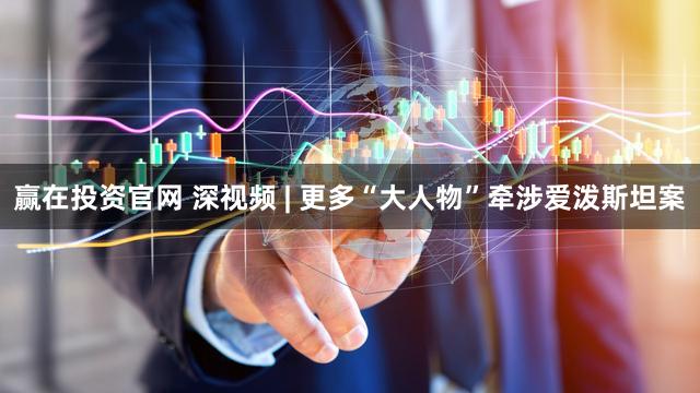 赢在投资官网 深视频 | 更多“大人物”牵涉爱泼斯坦案
