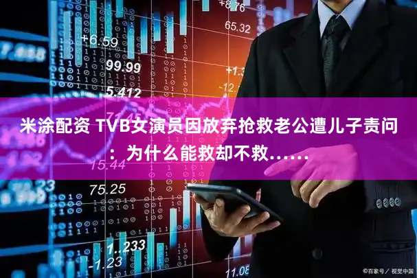 米涂配资 TVB女演员因放弃抢救老公遭儿子责问：为什么能救却不救……