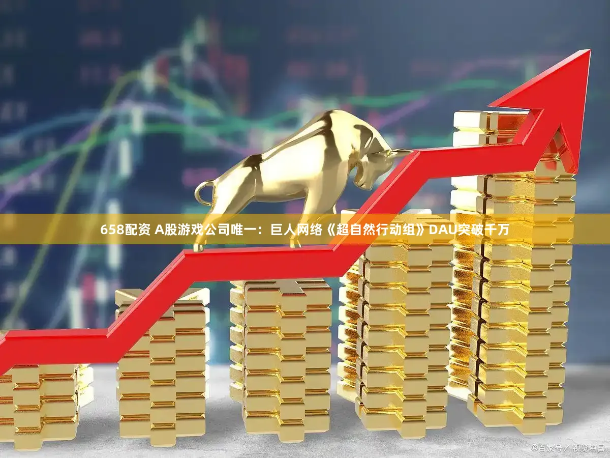 658配资 A股游戏公司唯一：巨人网络《超自然行动组》DAU突破千万