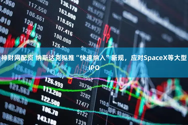 神财网配资 纳斯达克拟推“快速纳入”新规，应对SpaceX等大型IPO