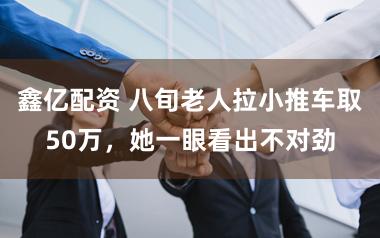 鑫亿配资 八旬老人拉小推车取50万，她一眼看出不对劲