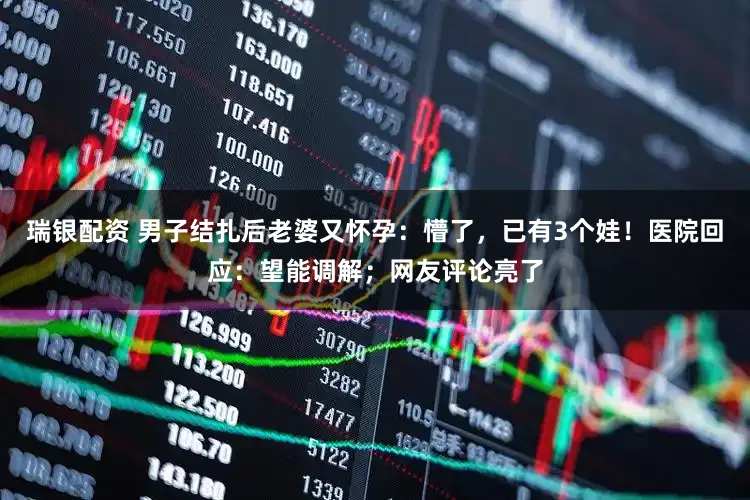 瑞银配资 男子结扎后老婆又怀孕：懵了，已有3个娃！医院回应：望能调解；网友评论亮了