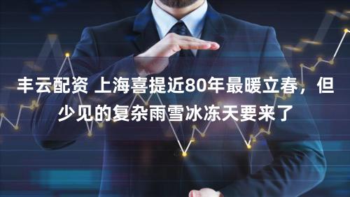 丰云配资 上海喜提近80年最暖立春，但少见的复杂雨雪冰冻天要来了