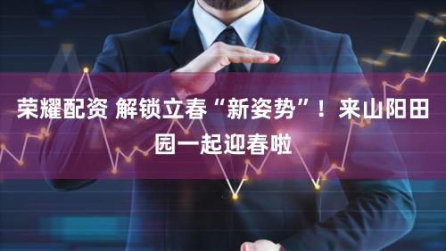 荣耀配资 解锁立春“新姿势”！来山阳田园一起迎春啦