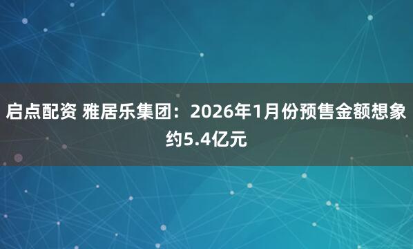 启点配资 雅居乐集团：2026年1月份预售金额想象约5.4亿元