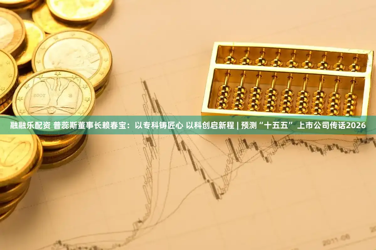 融融乐配资 普蕊斯董事长赖春宝：以专科铸匠心 以科创启新程 | 预测“十五五” 上市公司传话2026
