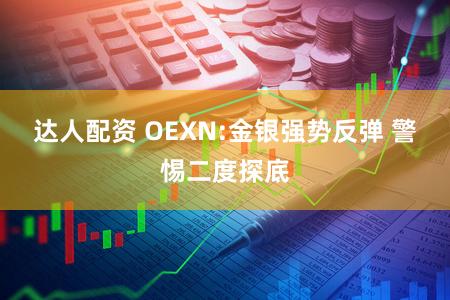 达人配资 OEXN:金银强势反弹 警惕二度探底