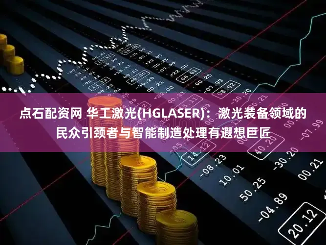点石配资网 华工激光(HGLASER)：激光装备领域的民众引颈者与智能制造处理有遐想巨匠