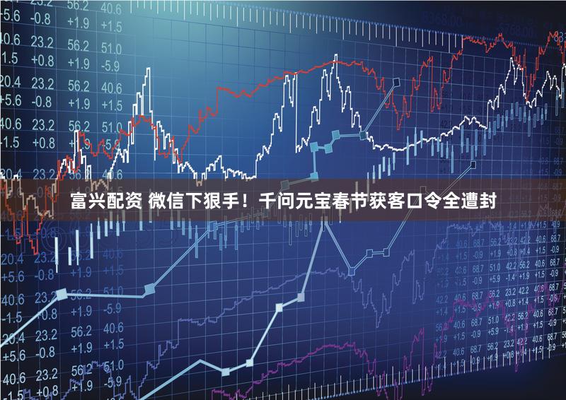 富兴配资 微信下狠手！千问元宝春节获客口令全遭封