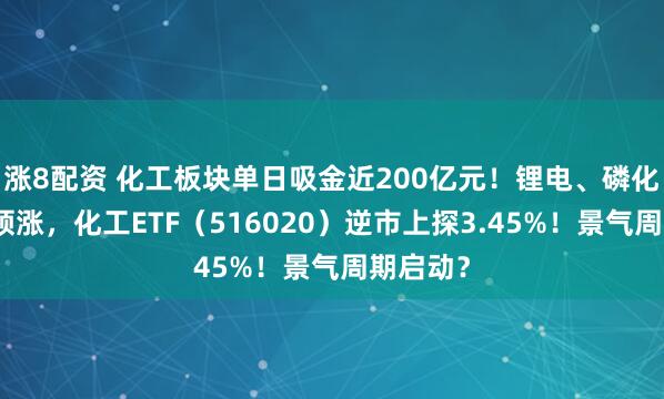 涨8配资 化工板块单日吸金近200亿元！锂电、磷化工强势领涨，化工ETF（516020）逆市上探3.45%！景气周期启动？