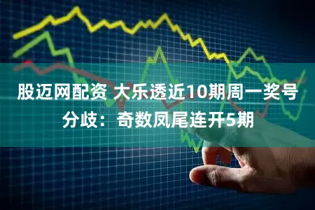 股迈网配资 大乐透近10期周一奖号分歧：奇数凤尾连开5期