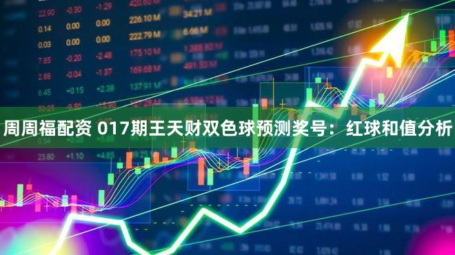 周周福配资 017期王天财双色球预测奖号：红球和值分析