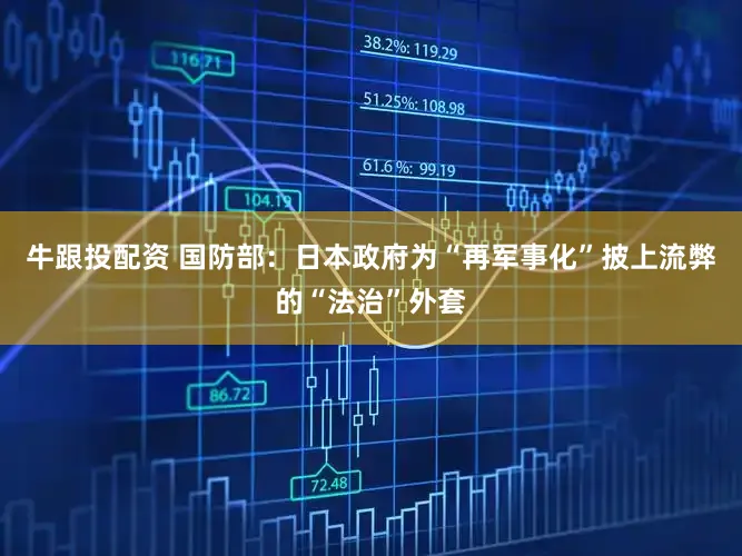 牛跟投配资 国防部：日本政府为“再军事化”披上流弊的“法治”外套