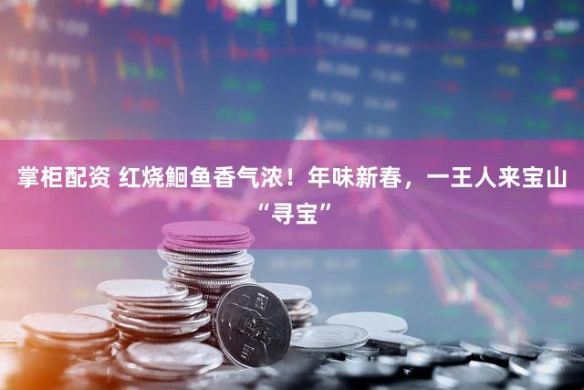 掌柜配资 红烧鮰鱼香气浓！年味新春，一王人来宝山“寻宝”