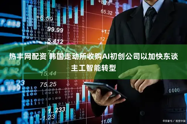 热丰网配资 韩国走动所收购AI初创公司以加快东谈主工智能转型