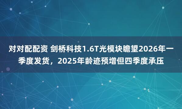 对对配配资 剑桥科技1.6T光模块瞻望2026年一季度发货，2025年龄迹预增但四季度承压