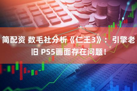 简配资 数毛社分析《仁王3》:引擎老旧 PS5画面存在问题!