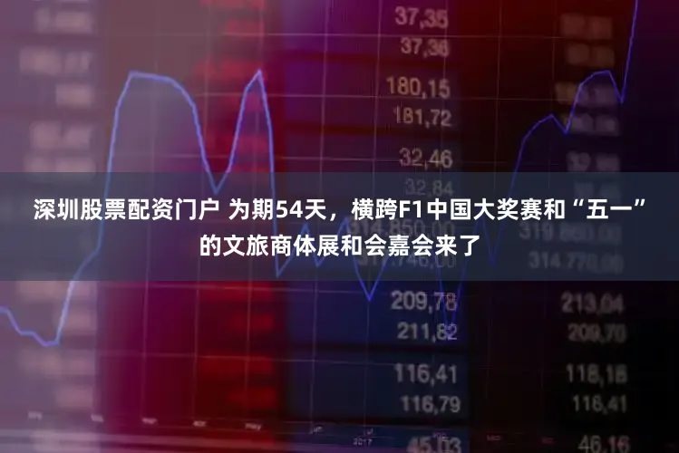 深圳股票配资门户 为期54天，横跨F1中国大奖赛和“五一”的文旅商体展和会嘉会来了